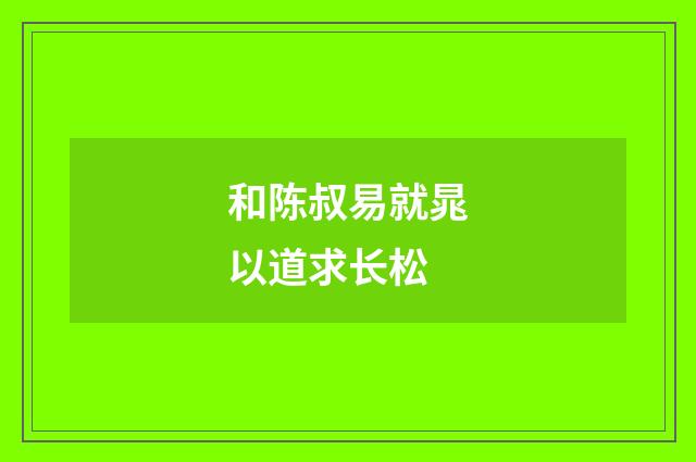 和陈叔易就晁以道求长松
