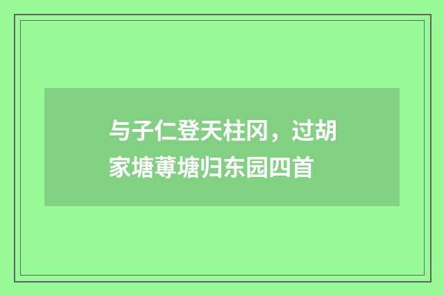 与子仁登天柱冈，过胡家塘蒪塘归东园四首