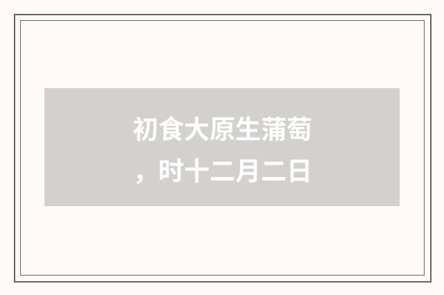 初食大原生蒲萄，时十二月二日