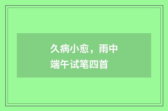 久病小愈，雨中端午试笔四首