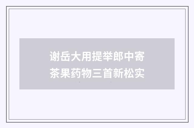 谢岳大用提举郎中寄茶果药物三首新松实