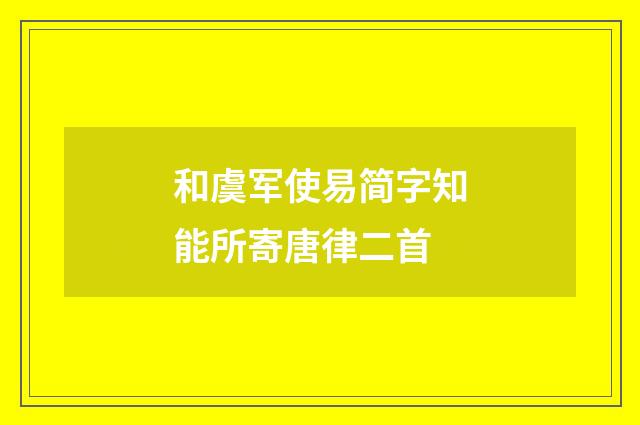 和虞军使易简字知能所寄唐律二首