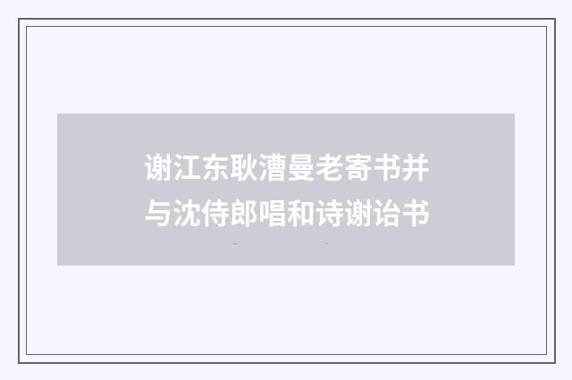谢江东耿漕曼老寄书并与沈侍郎唱和诗谢诒书