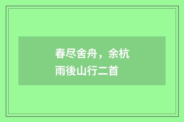 春尽舍舟，余杭雨後山行二首