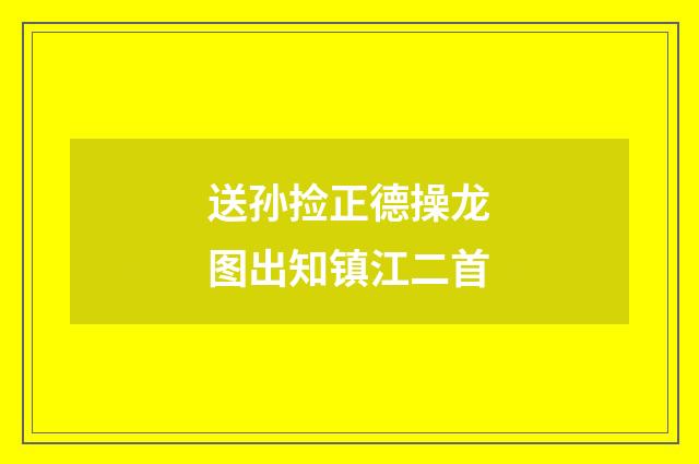 送孙捡正德操龙图出知镇江二首