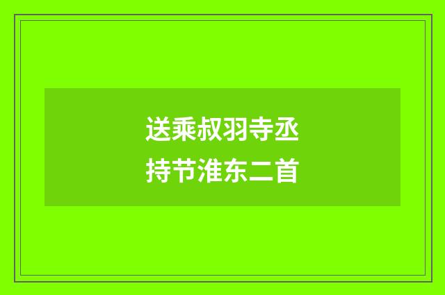 送乘叔羽寺丞持节淮东二首
