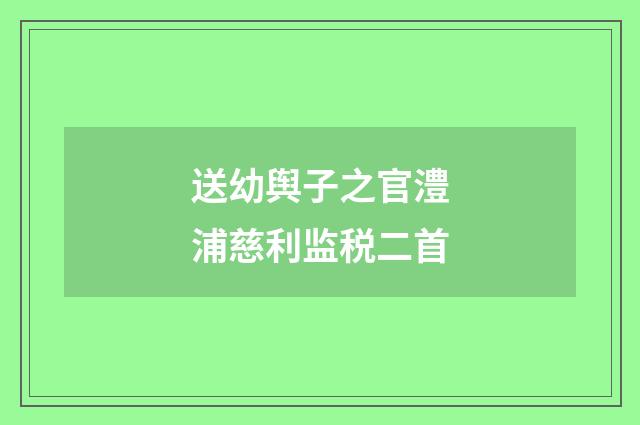 送幼舆子之官澧浦慈利监税二首