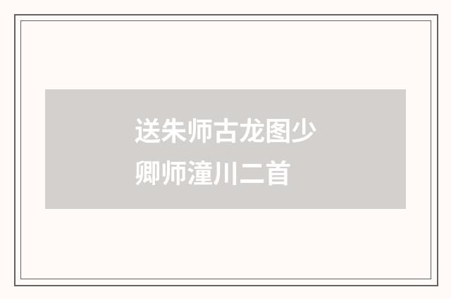 送朱师古龙图少卿师潼川二首