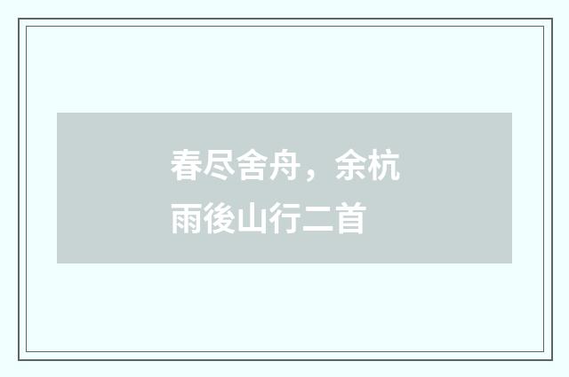 春尽舍舟，余杭雨後山行二首