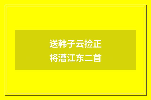 送韩子云捡正将漕江东二首