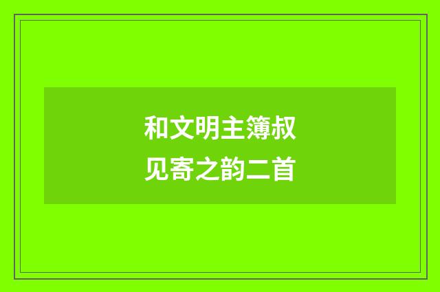 和文明主簿叔见寄之韵二首