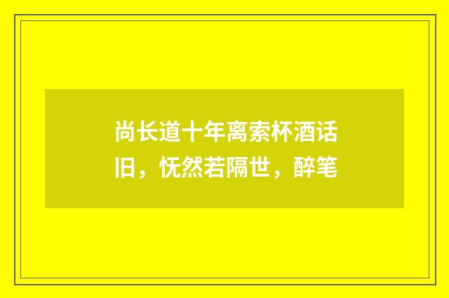 尚长道十年离索杯酒话旧，怃然若隔世，醉笔