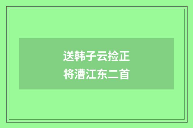 送韩子云捡正将漕江东二首