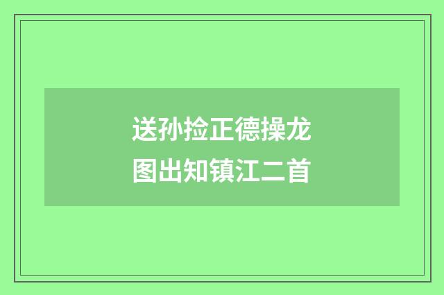 送孙捡正德操龙图出知镇江二首