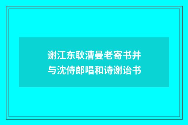谢江东耿漕曼老寄书并与沈侍郎唱和诗谢诒书