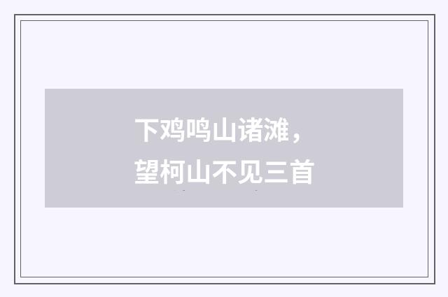 下鸡鸣山诸滩，望柯山不见三首