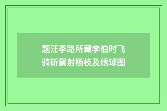 题汪季路所藏李伯时飞骑斫鬃射杨枝及绣球图