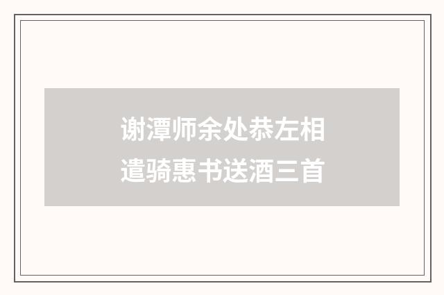 谢潭师余处恭左相遣骑惠书送酒三首