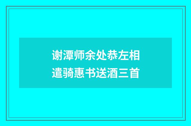 谢潭师余处恭左相遣骑惠书送酒三首