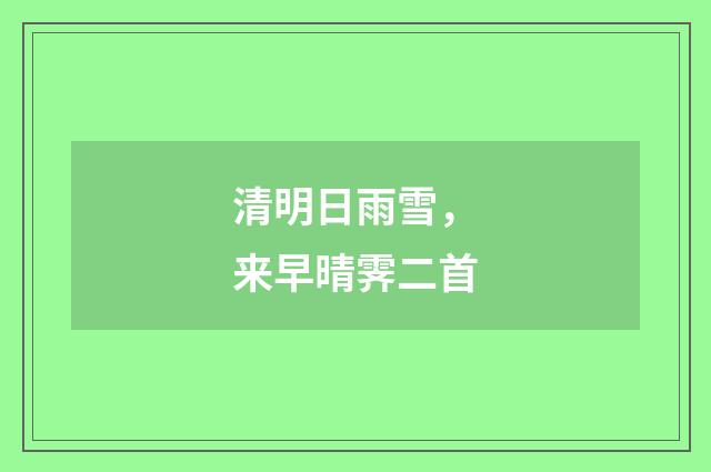 清明日雨雪，来早晴霁二首