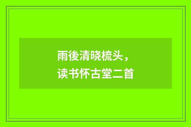 雨後清晓梳头，读书怀古堂二首