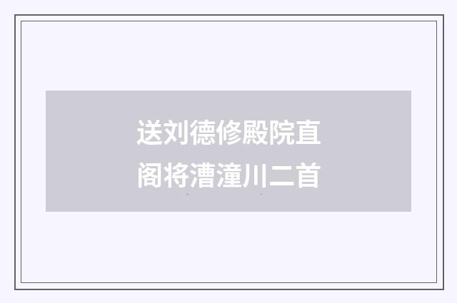 送刘德修殿院直阁将漕潼川二首