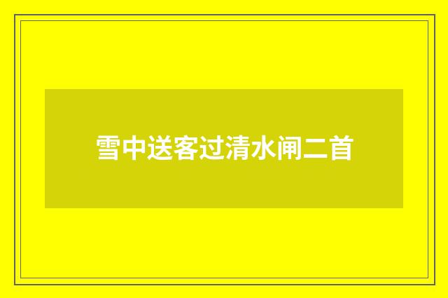 雪中送客过清水闸二首
