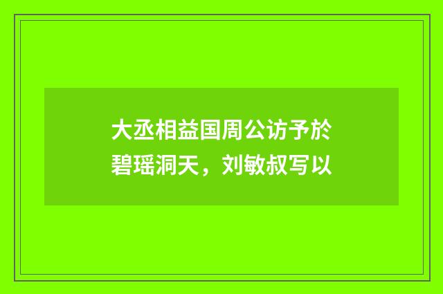 大丞相益国周公访予於碧瑶洞天，刘敏叔写以