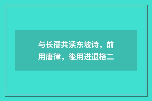 与长孺共读东坡诗，前用唐律，後用进退格二