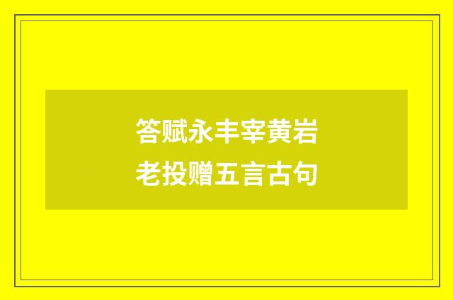 答赋永丰宰黄岩老投赠五言古句
