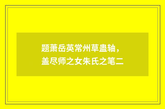 题萧岳英常州草蛊轴，盖尽师之女朱氏之笔二