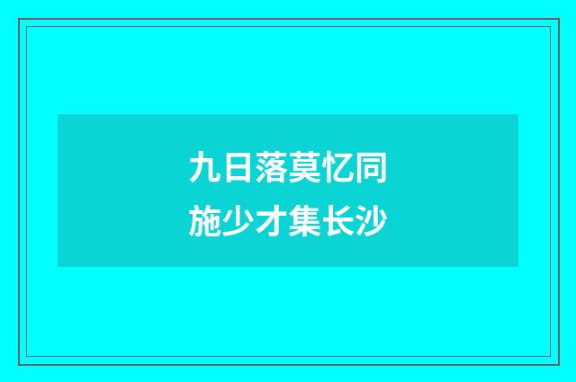 九日落莫忆同施少才集长沙