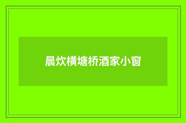 晨炊横塘桥酒家小窗
