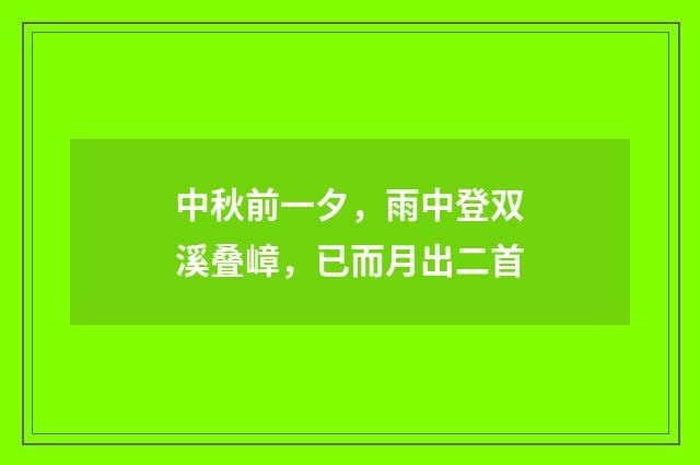中秋前一夕，雨中登双溪叠嶂，已而月出二首