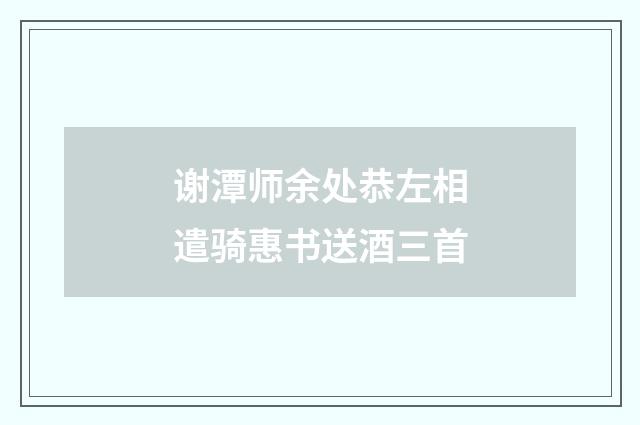 谢潭师余处恭左相遣骑惠书送酒三首
