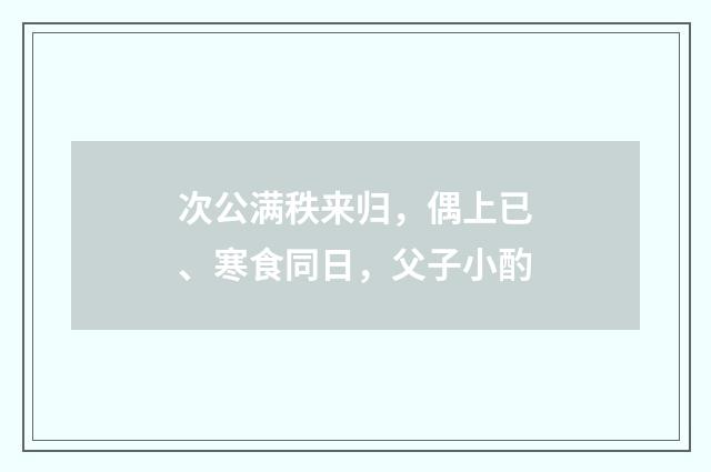次公满秩来归，偶上已、寒食同日，父子小酌