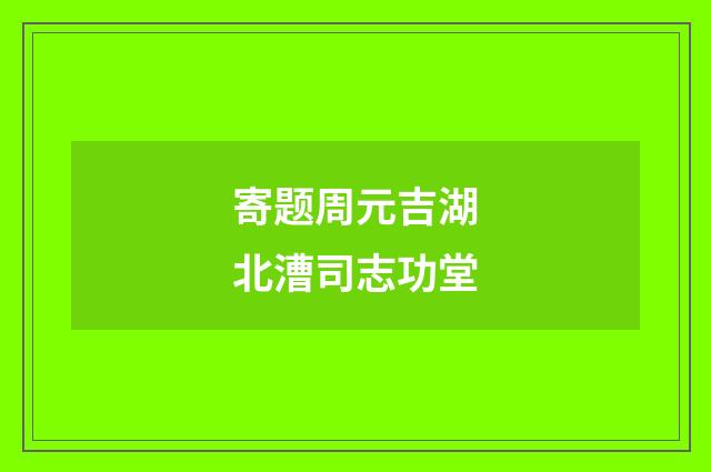 寄题周元吉湖北漕司志功堂