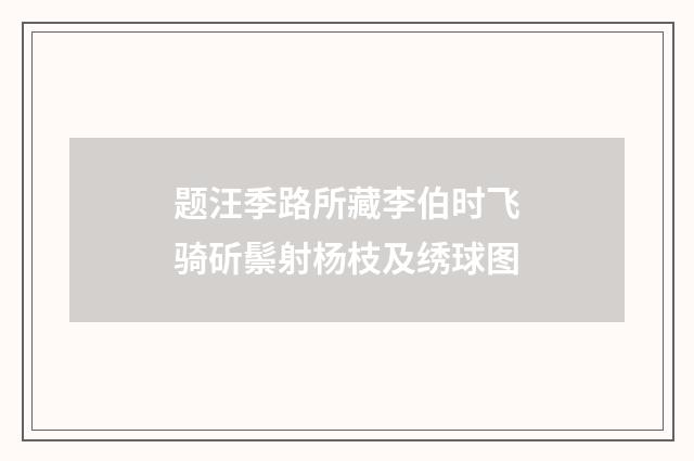 题汪季路所藏李伯时飞骑斫鬃射杨枝及绣球图