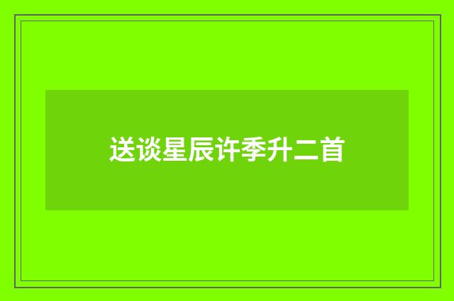 送谈星辰许季升二首