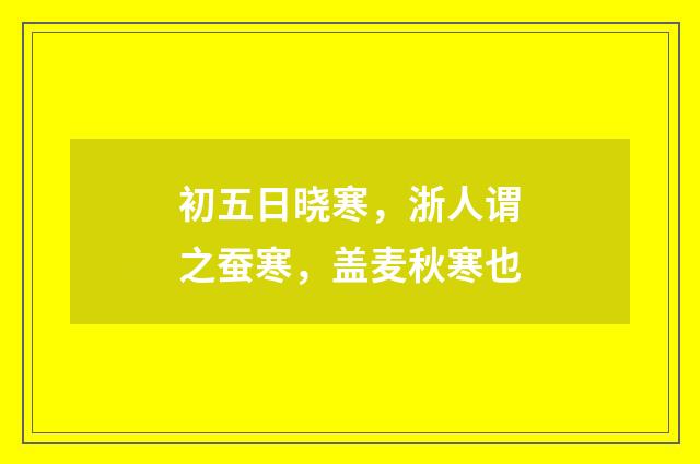 初五日晓寒，浙人谓之蚕寒，盖麦秋寒也