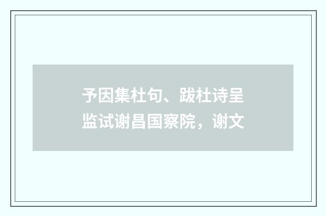 予因集杜句、跋杜诗呈监试谢昌国察院，谢文