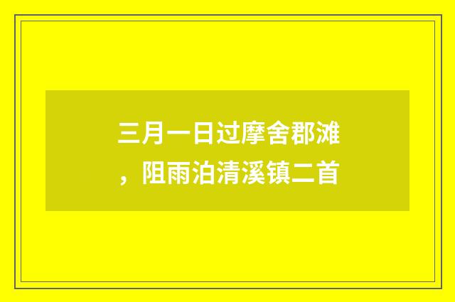 三月一日过摩舍郡滩，阻雨泊清溪镇二首