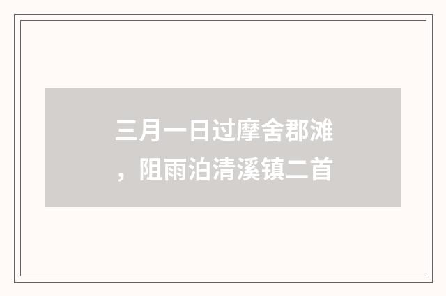 三月一日过摩舍郡滩，阻雨泊清溪镇二首