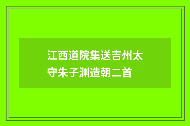 江西道院集送吉州太守朱子渊造朝二首