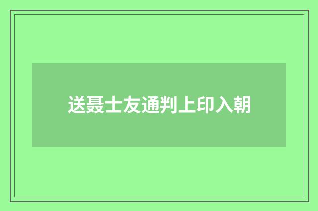 送聂士友通判上印入朝