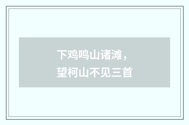 下鸡鸣山诸滩，望柯山不见三首