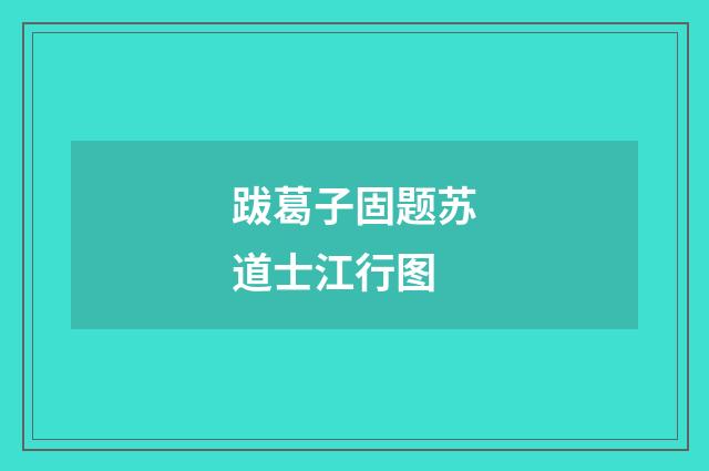 跋葛子固题苏道士江行图