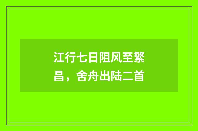 江行七日阻风至繁昌，舍舟出陆二首