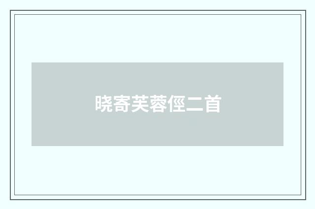 晓寄芙蓉俓二首