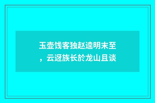 玉壶饯客独赵逵明末至，云迓族长於龙山且谈